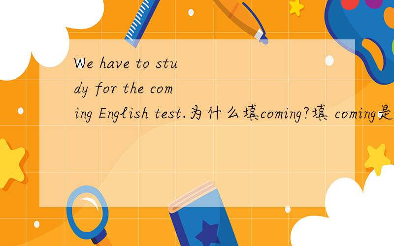 We have to study for the coming English test.为什么填coming?填 coming是什么意思?