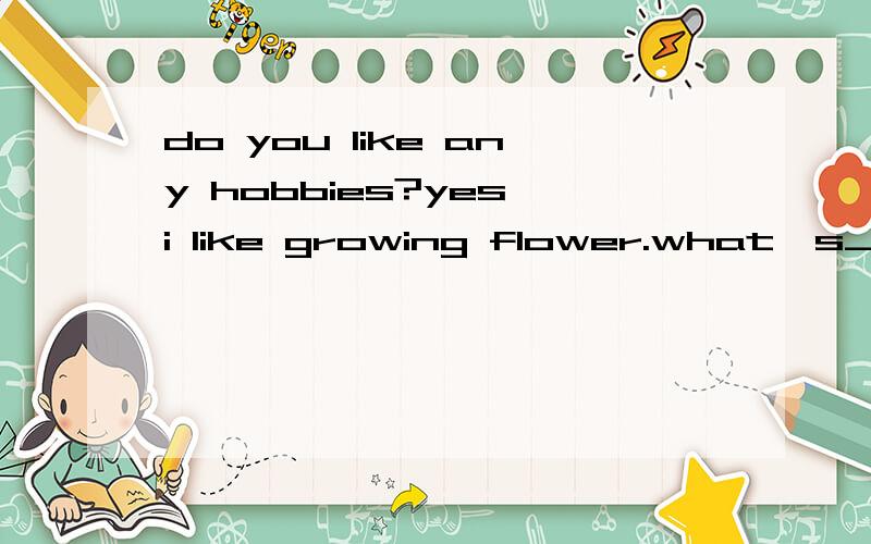 do you like any hobbies?yes,i like growing flower.what's_______?后面+she likes growing flowers,too.