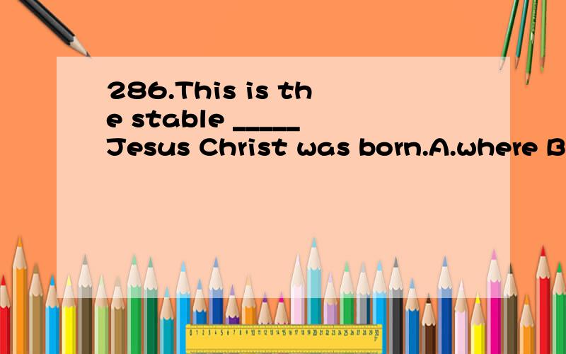 286.This is the stable _____Jesus Christ was born.A.where B.which C.what D.when