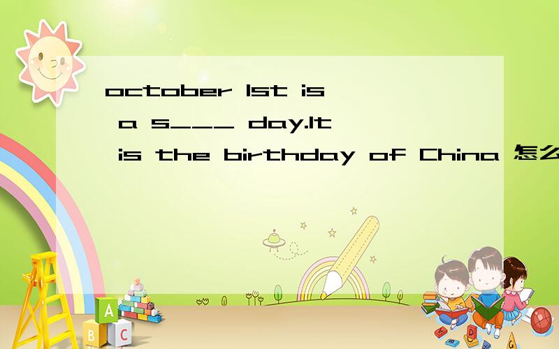 october 1st is a s___ day.It is the birthday of China 怎么填