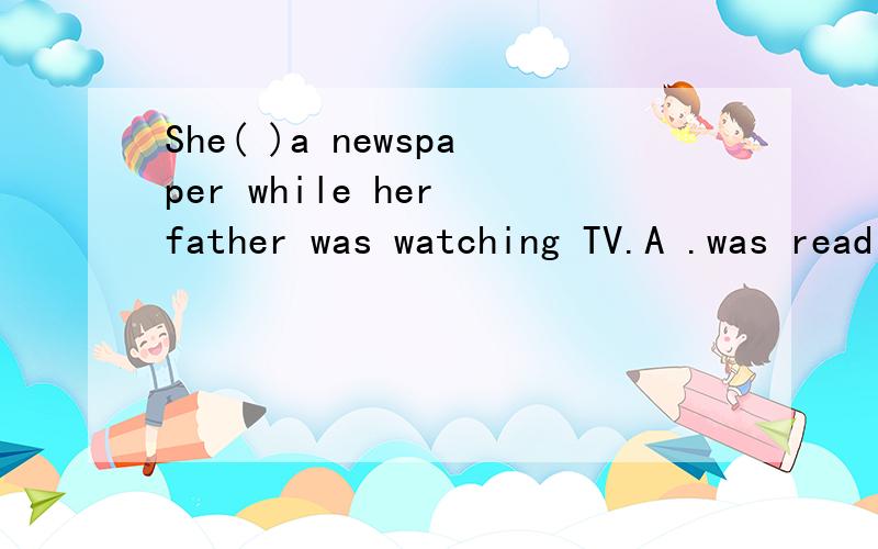 She( )a newspaper while her father was watching TV.A .was reading B.read 选哪个?为什么