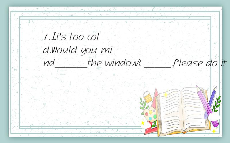 1.It's too cold.Would you mind______the window?_____.Please do it now A.closing,Of course B.closing,Certainly not（我选的A,但是错的,请问为什么选B?）2.He's a good worker.He does his work _____LucyA.as well as B.so well as D.as better as