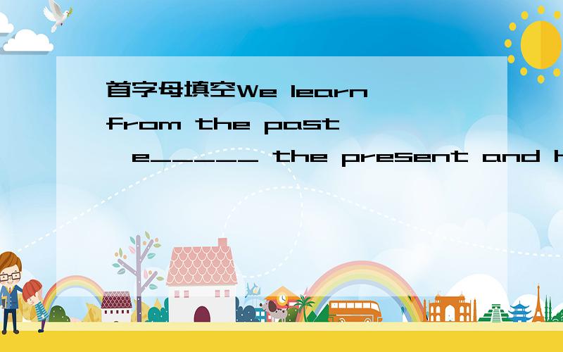 首字母填空We learn from the past ,e_____ the present and hope for success in the future