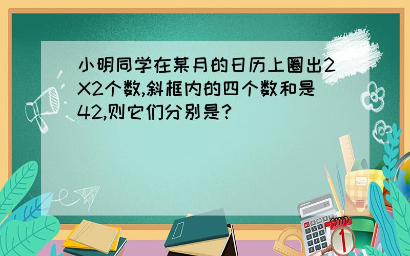 小明同学在某月的日历上圈出2X2个数,斜框内的四个数和是42,则它们分别是?