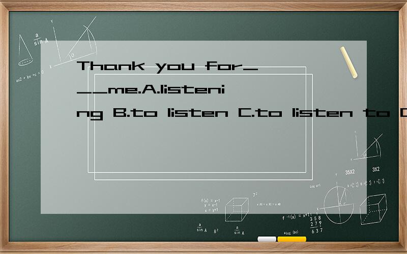 Thank you for___me.A.listening B.to listen C.to listen to D.listening to