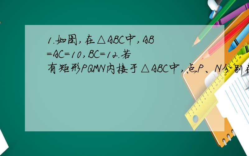 1.如图,在△ABC中,AB=AC=10,BC=12.若有矩形PQMN内接于△ABC中,点P、N分别在边AB、AC上,点Q、M在BC上,已知矩形面积为70/3,求内接矩形的边长.2.已知,等边三角形ABC的边长为4,D在BC边上,BD=1/3CD,∠1=∠2（我