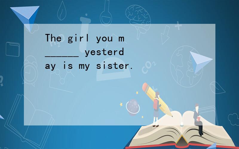 The girl you m______ yesterday is my sister.