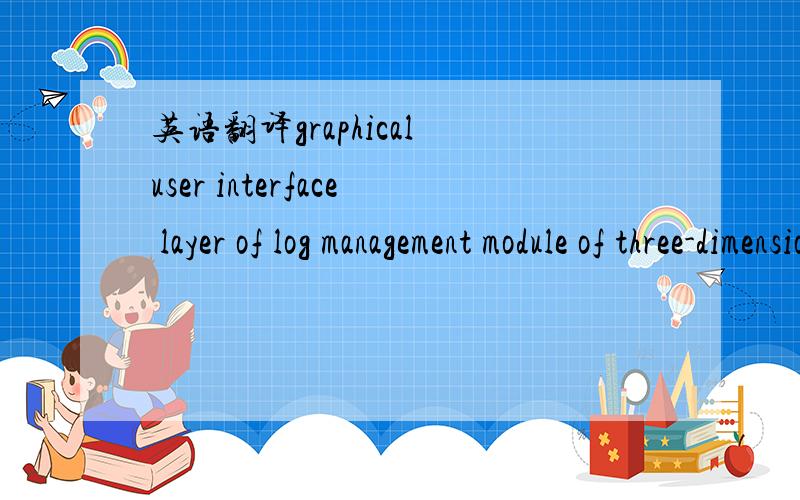 英语翻译graphical user interface layer of log management module of three-dimensional spatial data management tools.