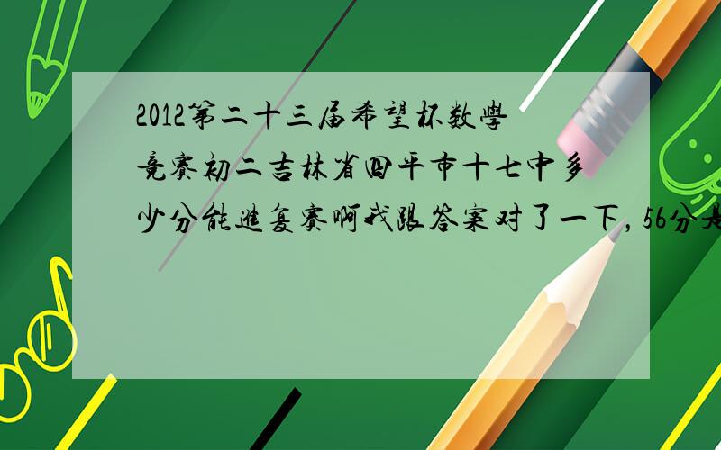 2012第二十三届希望杯数学竞赛初二吉林省四平市十七中多少分能进复赛啊我跟答案对了一下，56分是肯定没问题的。快~~~~~~~~~~~~~~~~~~~~~~~~~~~~~~~~~~~~~~~~~~~~~~~~~~~~~~~~~~·