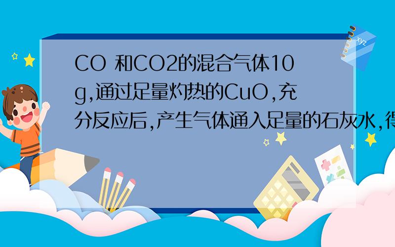 CO 和CO2的混合气体10g,通过足量灼热的CuO,充分反应后,产生气体通入足量的石灰水,得沉淀25g,求原混合物中CO的质量分数.