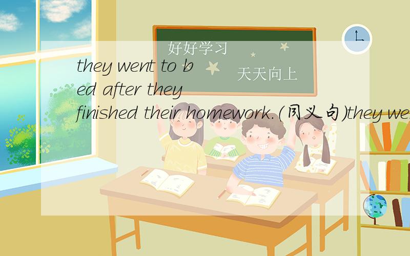 they went to bed after they finished their homework.（同义句）they went to bed ___ ___ their homework.