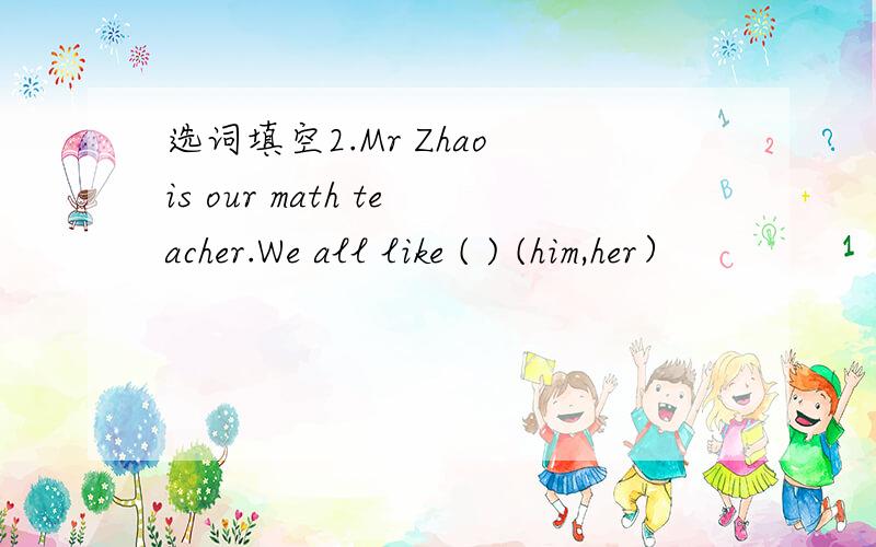 选词填空2.Mr Zhao is our math teacher.We all like ( ) (him,her）