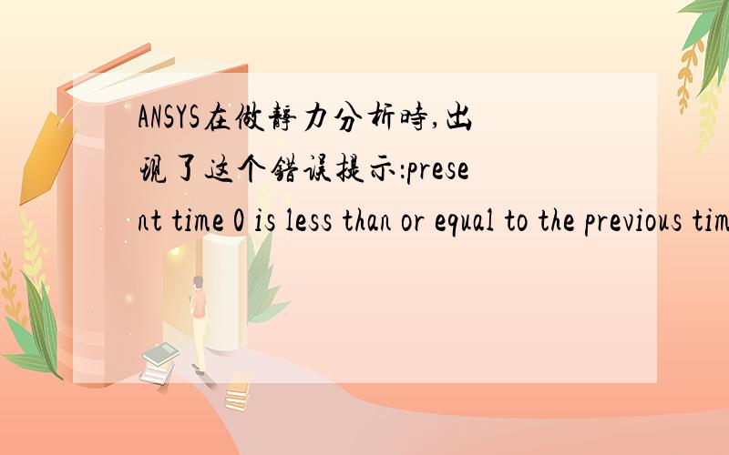 ANSYS在做静力分析时,出现了这个错误提示：present time 0 is less than or equal to the previous time in a transient analysis.请问是什么原因?
