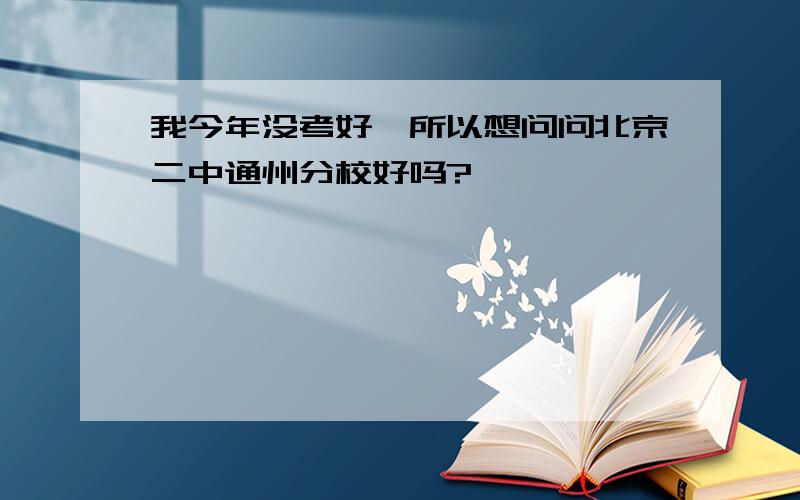 我今年没考好,所以想问问北京二中通州分校好吗?