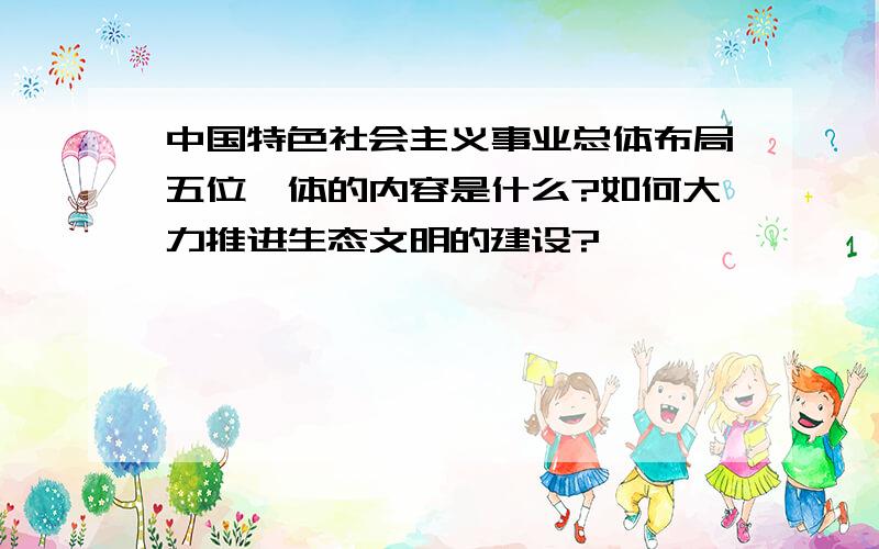 中国特色社会主义事业总体布局五位一体的内容是什么?如何大力推进生态文明的建设?