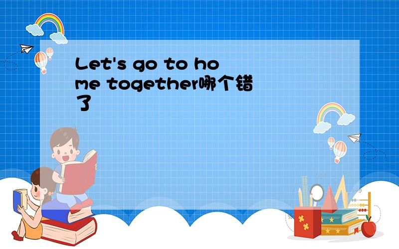 Let's go to home together哪个错了
