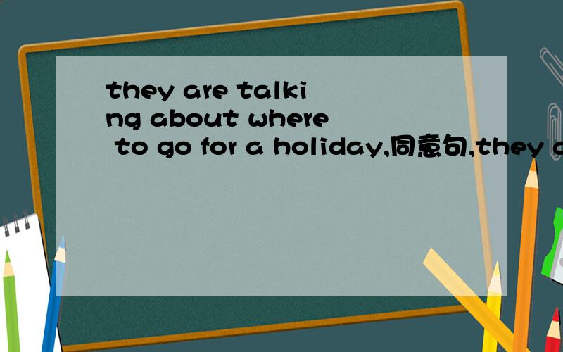 they are talking about where to go for a holiday,同意句,they are talking about where they go fora holiday.