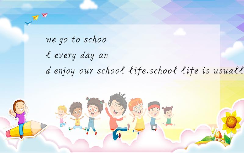 we go to school every day and enjoy our school life.school life is usually full of fun and thescho任务型阅读