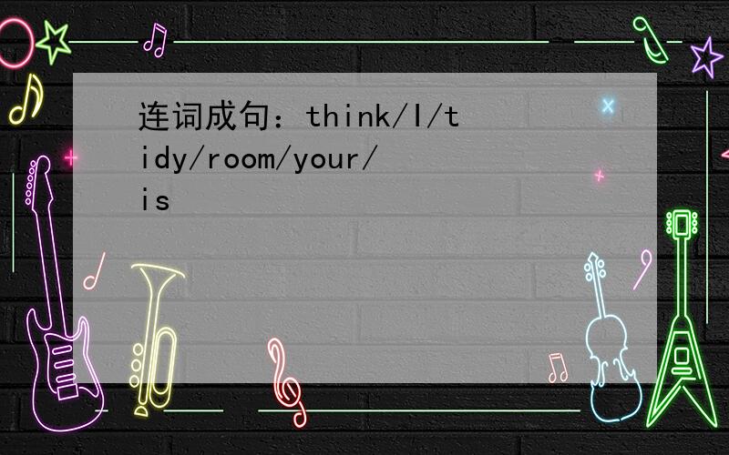 连词成句：think/I/tidy/room/your/is