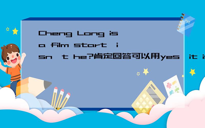 Cheng Long is a film start,isn't he?肯定回答可以用yes,it is