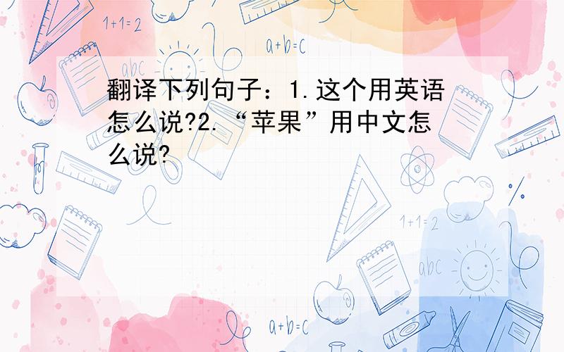 翻译下列句子：1.这个用英语怎么说?2.“苹果”用中文怎么说?