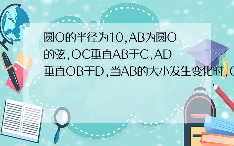 圆O的半径为10,AB为圆O的弦,OC垂直AB于C,AD垂直OB于D,当AB的大小发生变化时,OC,CD平方和的值是否发生改变若不变,求出这个定值、、、若发生变化,求其变化的范围