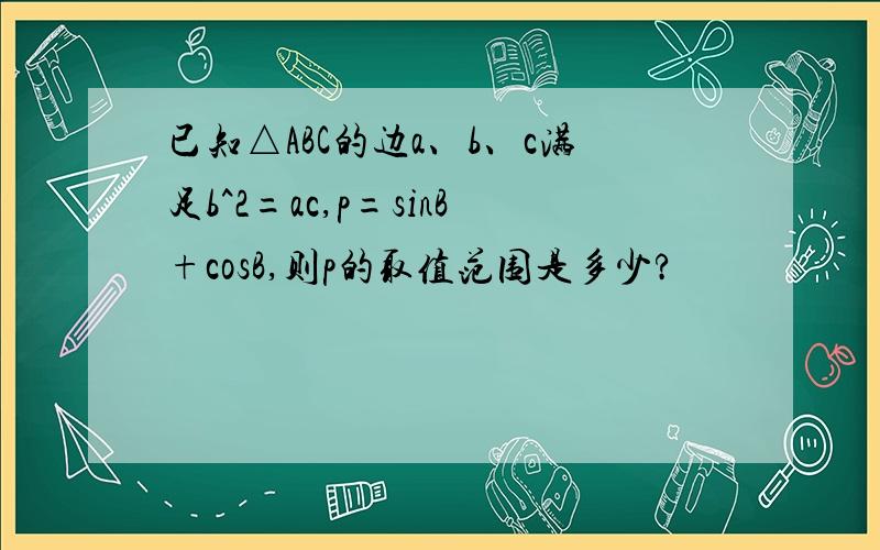 已知△ABC的边a、b、c满足b^2=ac,p=sinB+cosB,则p的取值范围是多少?