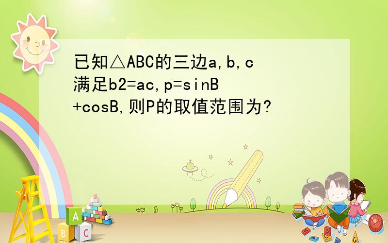已知△ABC的三边a,b,c满足b2=ac,p=sinB+cosB,则P的取值范围为?