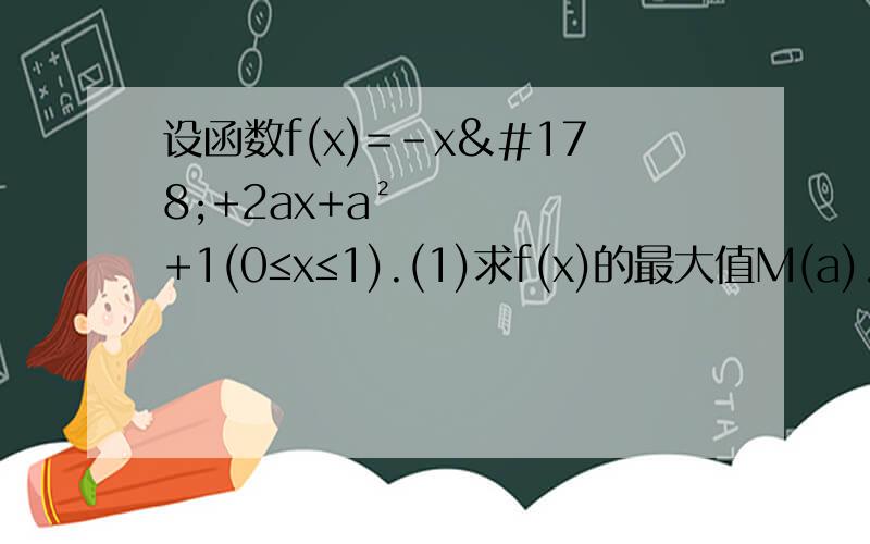 设函数f(x)=-x²+2ax+a²+1(0≤x≤1).(1)求f(x)的最大值M(a).（2）求a∈【-1,1】是,求函数M（a）的值域.