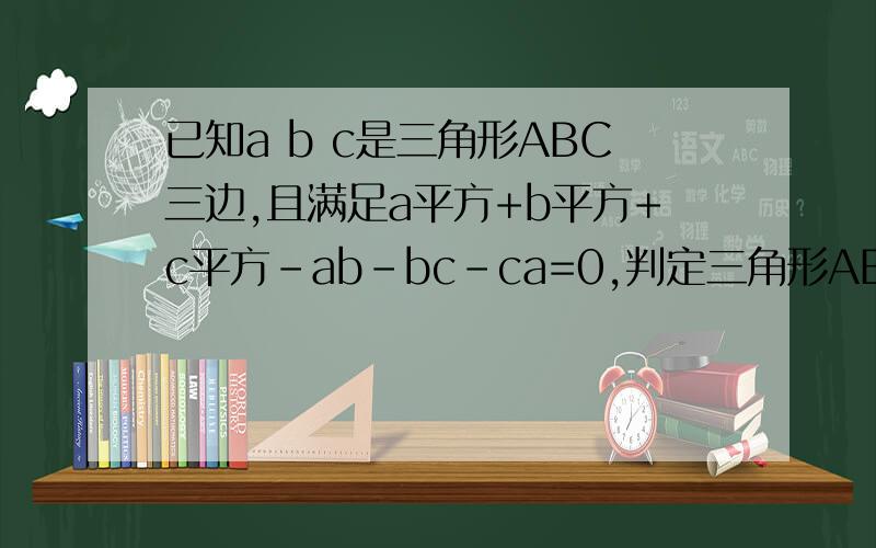 已知a b c是三角形ABC三边,且满足a平方+b平方+c平方-ab-bc-ca=0,判定三角形ABC形状.