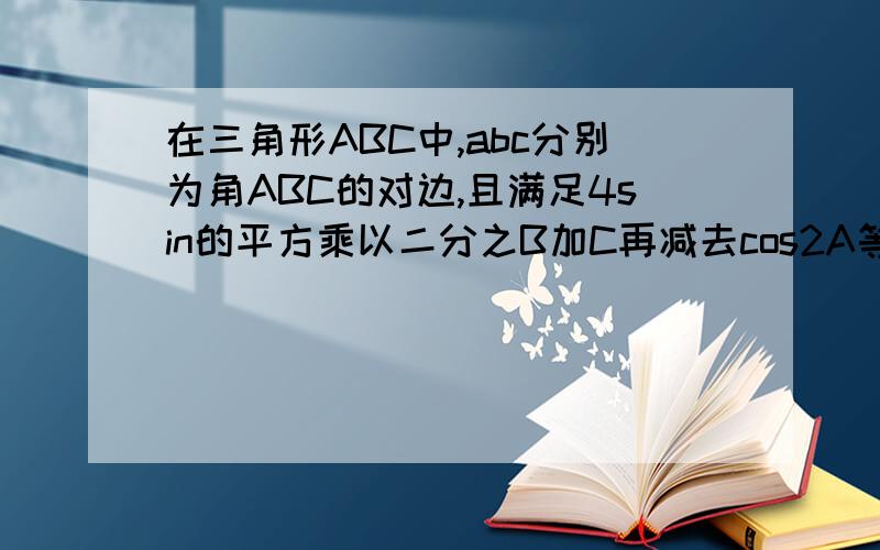 在三角形ABC中,abc分别为角ABC的对边,且满足4sin的平方乘以二分之B加C再减去cos2A等于二分之七.一问：求角A的度数.二问：若a等于√3,b加c等于3,求b和c的值那个等试是4sin∧2(BC)÷2等于二分之七cos
