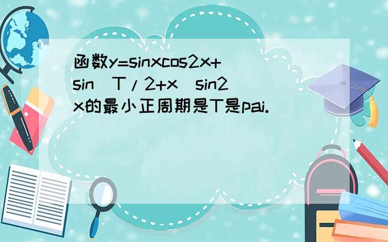 函数y=sinxcos2x+sin(T/2+x)sin2x的最小正周期是T是pai.