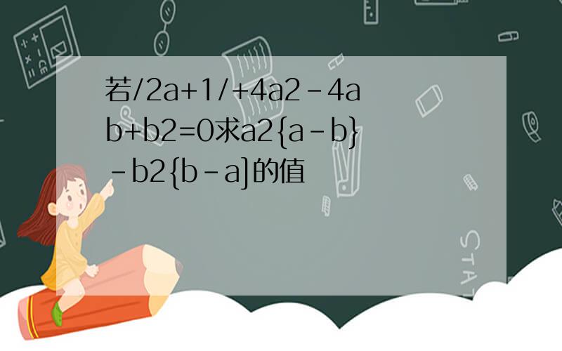 若/2a+1/+4a2-4ab+b2=0求a2{a-b}-b2{b-a]的值