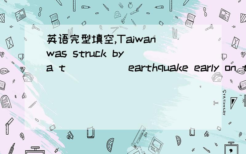英语完型填空,Taiwan was struck by a t_____ earthquake early on the morning.When most people in Taiwan were in their d_____.