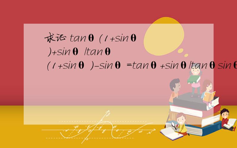 求证 tanθ(1+sinθ )+sinθ /tanθ (1+sinθ )-sinθ =tanθ+sinθ/tanθsinθ