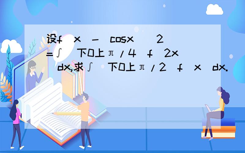 设f(x)-(cosx)^2=∫（下0上π/4）f(2x)dx,求∫（下0上π/2)f(x)dx.