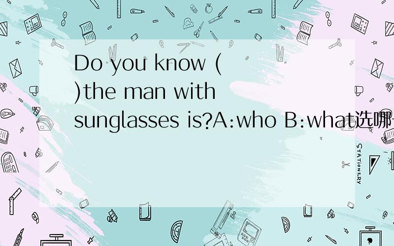 Do you know ( )the man with sunglasses is?A:who B:what选哪一项,