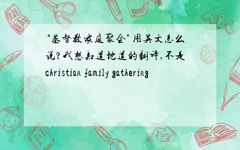 “基督教家庭聚会”用英文怎么说?我想知道地道的翻译,不是christian family gathering