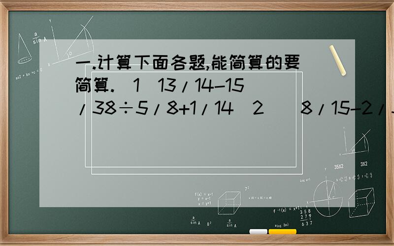 一.计算下面各题,能简算的要简算.（1）13/14-15/38÷5/8+1/14(2)(8/15-2/3+7/15)×15/14（3）7/4-5/12-7/12(4).8/11×5/7+5/7÷11/3（5）（1-1/3×7/4)÷5/6二.合理安排时间.小明、小亮、小华三人去打水,共用一个水龙