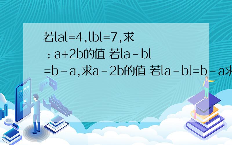 若lal=4,lbl=7,求：a+2b的值 若la-bl=b-a,求a-2b的值 若la-bl=b-a求a-2b的值,若ab大于0,la-bl=b求A-2B+1的值