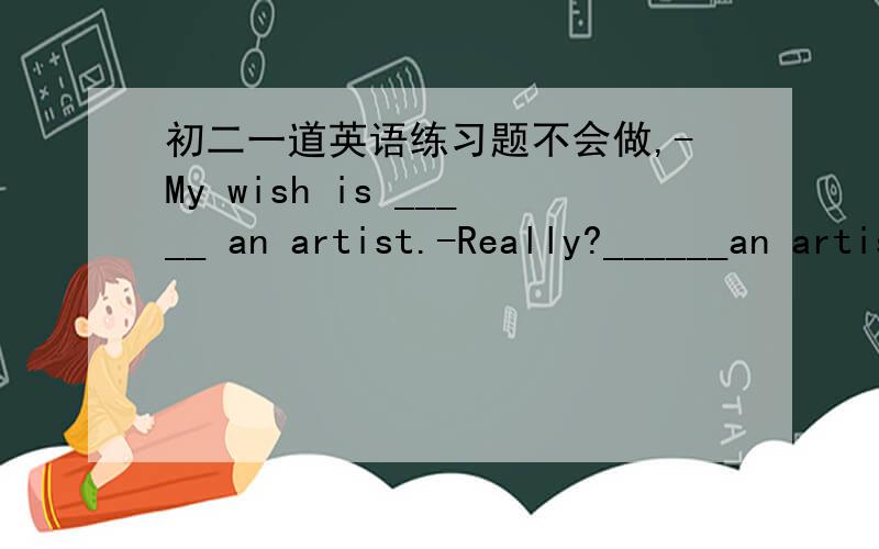 初二一道英语练习题不会做,-My wish is _____ an artist.-Really?______an artist is also my dream.A.become,Be.B.becoming,BeC.to become,To beD.became,To be选哪个?为什么?^.^