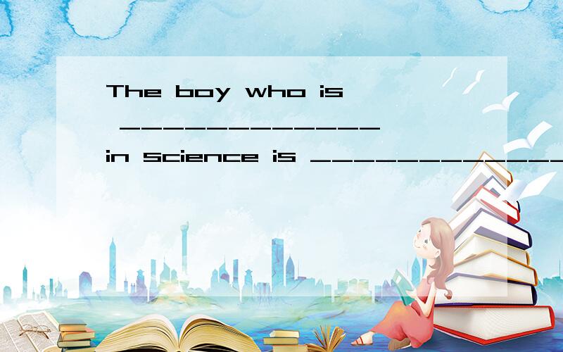 The boy who is ____________ in science is ____________.A.intereated interestedB.interested interesting