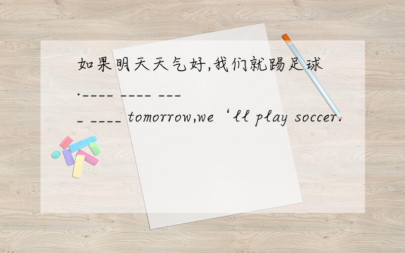 如果明天天气好,我们就踢足球.____ ____ ____ ____ tomorrow,we‘ll play soccer.