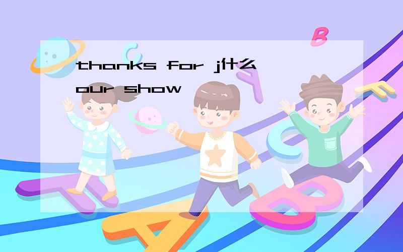 thanks for j什么our show
