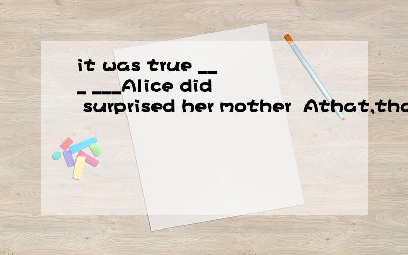 it was true ___ ___Alice did surprised her mother  Athat,that  Bwhat;what Cthat,what Dwhat,that 选