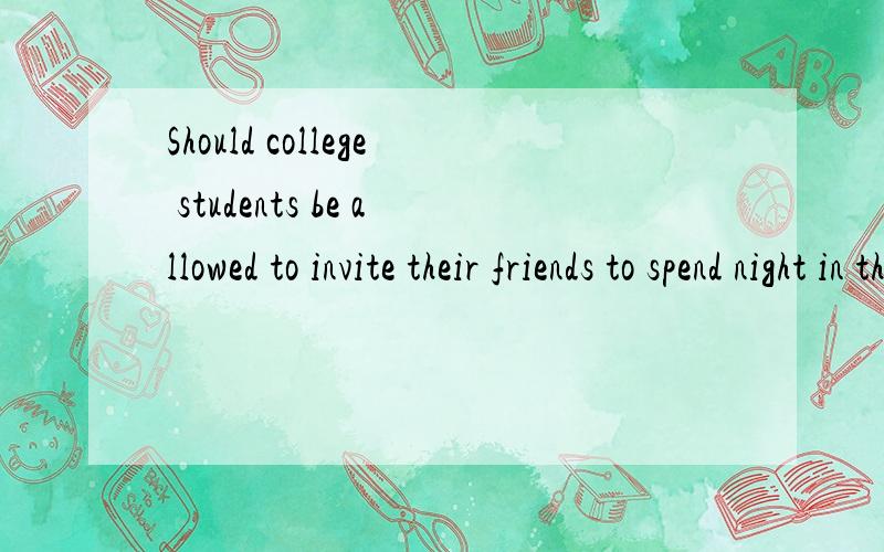 Should college students be allowed to invite their friends to spend night in their dorm?could you please give me some helps?do you agree or disagree?why or why not?if the answers are good,i will give more score to you,thanks!the topic is for debate a