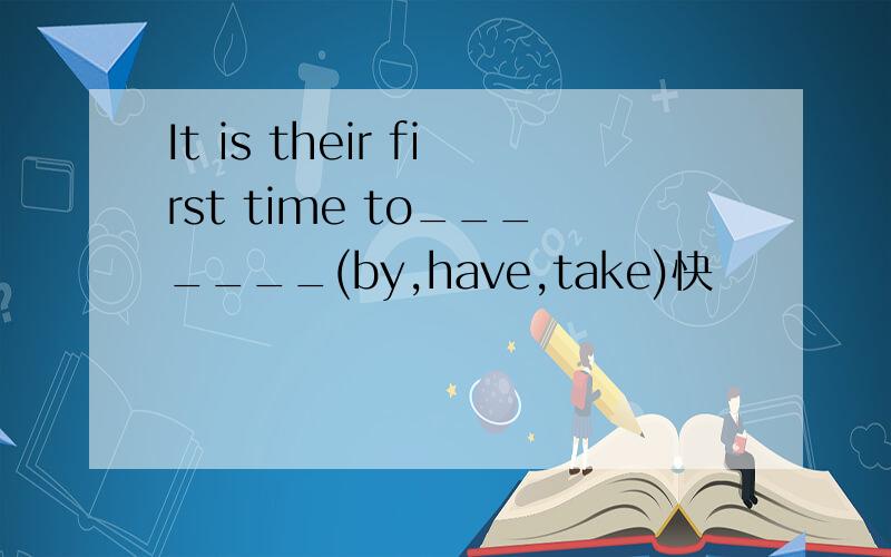 It is their first time to_______(by,have,take)快