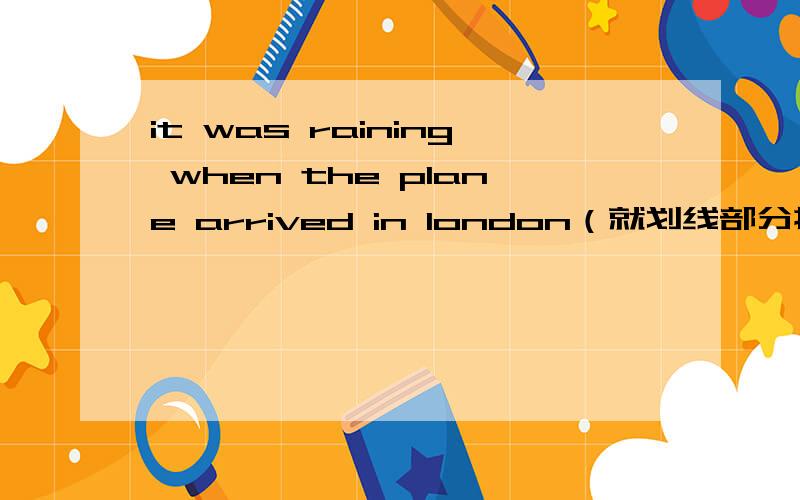 it was raining when the plane arrived in london（就划线部分提问）（ when the plane arrived in london）____ ____ it____?