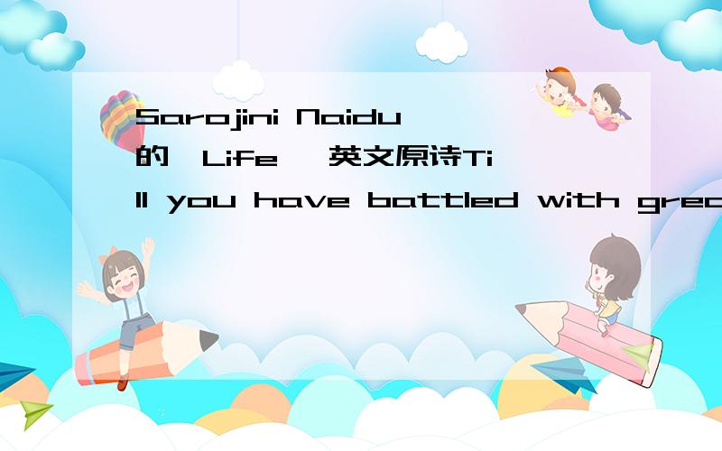 Sarojini Naidu的《Life》 英文原诗Till you have battled with great grief and fears,And borne the conflict of dreamShattering years,wounded with fierce desire,And worn with strife,Children,you have not lived.for this is life.就这首诗的英