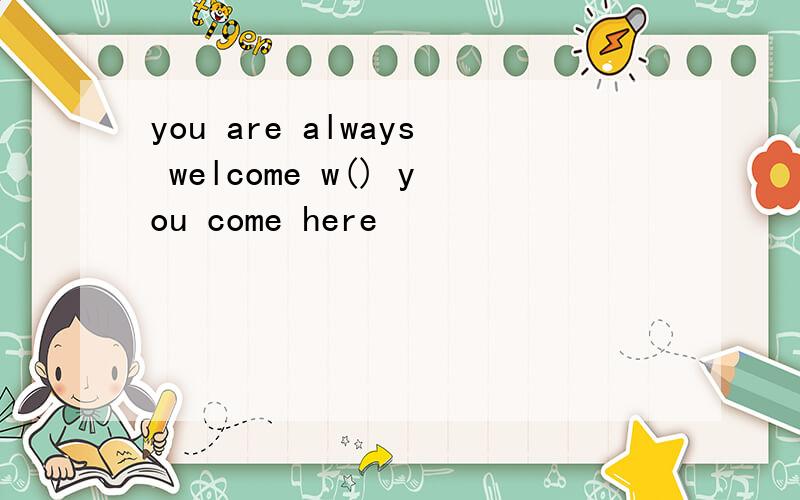 you are always welcome w() you come here